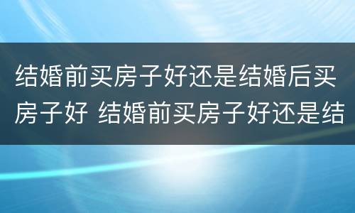 结婚前买房子好还是结婚后买房子好 结婚前买房子好还是结婚后买房子好呢