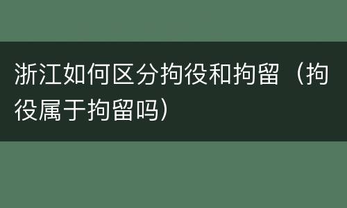 浙江如何区分拘役和拘留（拘役属于拘留吗）
