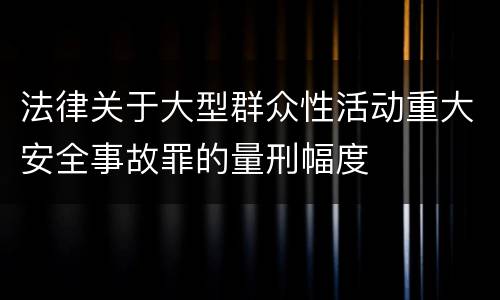 法律关于大型群众性活动重大安全事故罪的量刑幅度