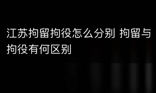 江苏拘留拘役怎么分别 拘留与拘役有何区别