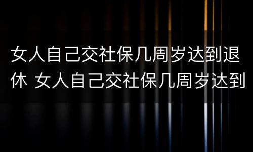 女人自己交社保几周岁达到退休 女人自己交社保几周岁达到退休标准