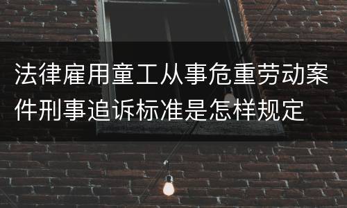 法律雇用童工从事危重劳动案件刑事追诉标准是怎样规定