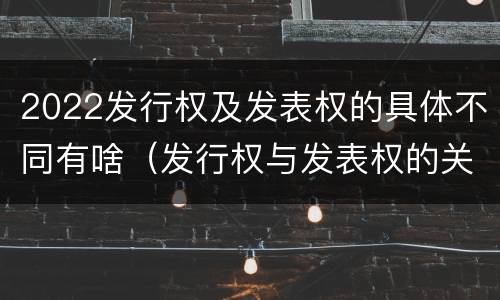 2022发行权及发表权的具体不同有啥（发行权与发表权的关系）