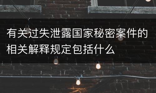 有关过失泄露国家秘密案件的相关解释规定包括什么