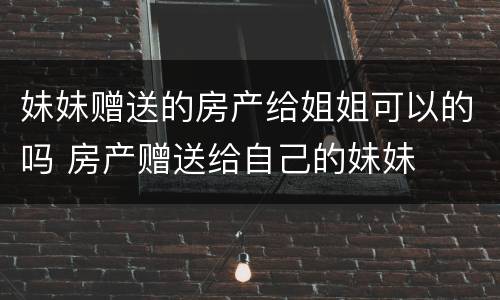 妹妹赠送的房产给姐姐可以的吗 房产赠送给自己的妹妹