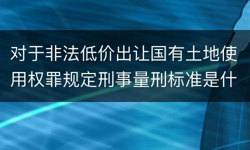对于非法低价出让国有土地使用权罪规定刑事量刑标准是什么