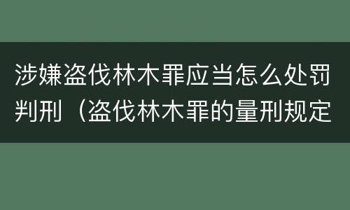 涉嫌盗伐林木罪应当怎么处罚判刑（盗伐林木罪的量刑规定）