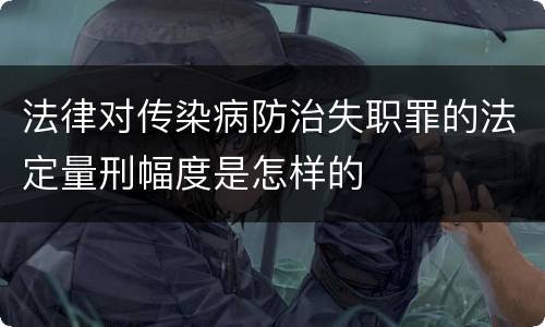 法律对传染病防治失职罪的法定量刑幅度是怎样的