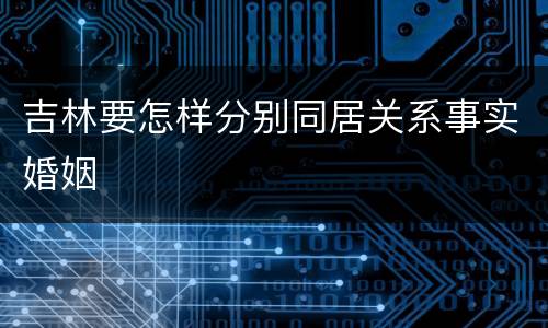 吉林要怎样分别同居关系事实婚姻