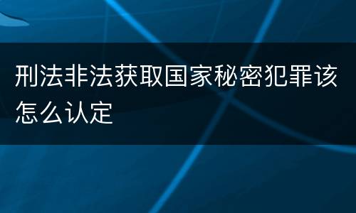 刑法非法获取国家秘密犯罪该怎么认定