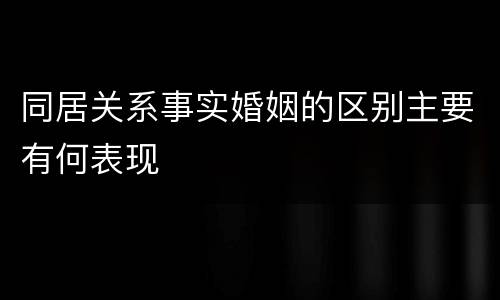 同居关系事实婚姻的区别主要有何表现