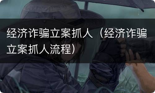 经济诈骗立案抓人(经济诈骗立案抓人流程)