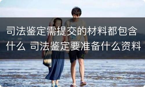 司法鉴定需提交的材料都包含什么 司法鉴定要准备什么资料