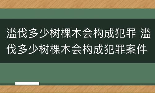 滥伐多少树棵木会构成犯罪 滥伐多少树棵木会构成犯罪案件