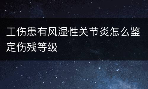 工伤患有风湿性关节炎怎么鉴定伤残等级
