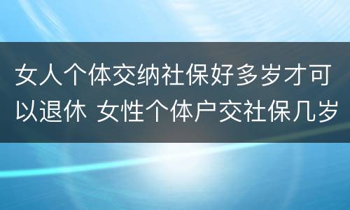 女人个体交纳社保好多岁才可以退休 女性个体户交社保几岁可以退休
