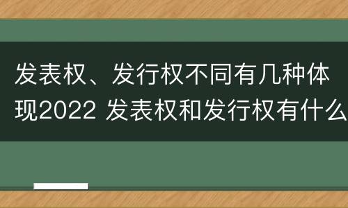 发表权、发行权不同有几种体现2022 发表权和发行权有什么区别