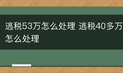 逃税53万怎么处理 逃税40多万怎么处理