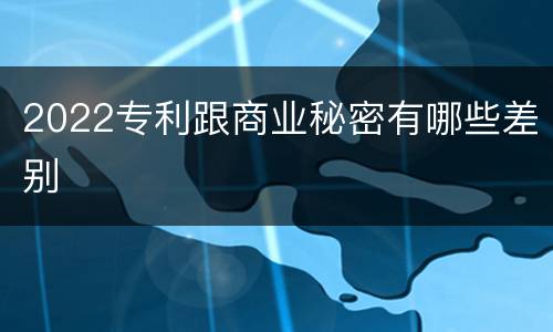 2022专利跟商业秘密有哪些差别