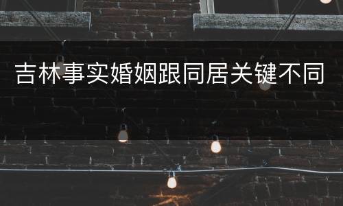 吉林事实婚姻跟同居关键不同