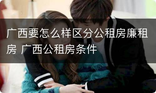 广西要怎么样区分公租房廉租房 广西公租房条件