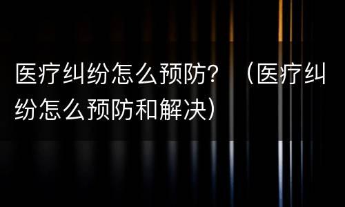 医疗纠纷怎么预防？（医疗纠纷怎么预防和解决）