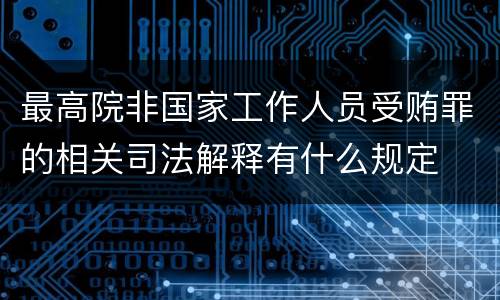 最高院非国家工作人员受贿罪的相关司法解释有什么规定