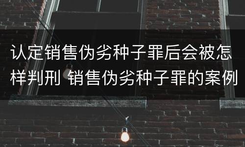 认定销售伪劣种子罪后会被怎样判刑 销售伪劣种子罪的案例