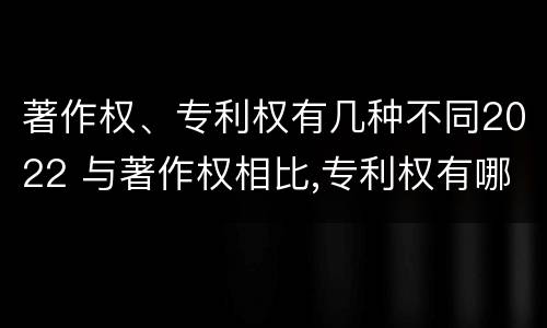 著作权、专利权有几种不同2022 与著作权相比,专利权有哪些特征