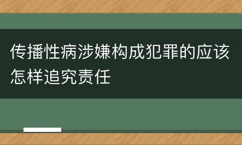 传播性病涉嫌构成犯罪的应该怎样追究责任