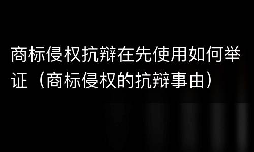 商标侵权抗辩在先使用如何举证（商标侵权的抗辩事由）