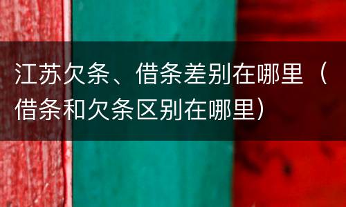 江苏欠条、借条差别在哪里（借条和欠条区别在哪里）