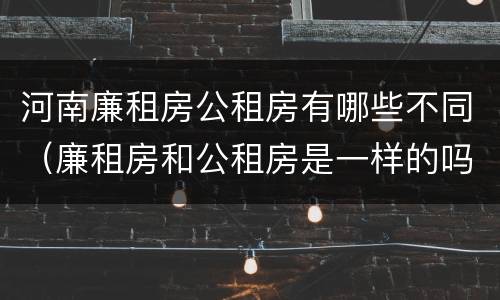 河南廉租房公租房有哪些不同（廉租房和公租房是一样的吗）