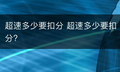 超速多少要扣分 超速多少要扣分?