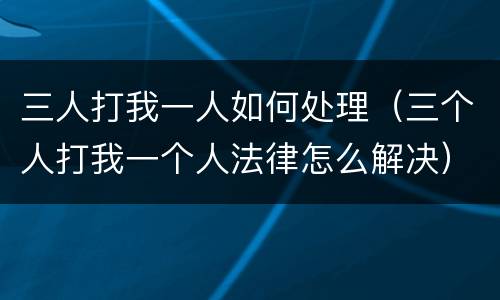 三人打我一人如何处理（三个人打我一个人法律怎么解决）