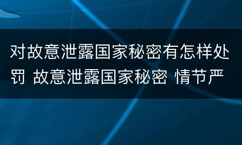 对故意泄露国家秘密有怎样处罚 故意泄露国家秘密 情节严重
