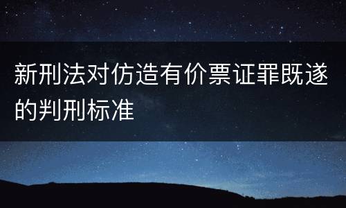 新刑法对仿造有价票证罪既遂的判刑标准