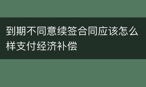 到期不同意续签合同应该怎么样支付经济补偿