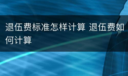 退伍费标准怎样计算 退伍费如何计算