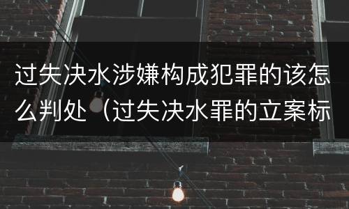 过失决水涉嫌构成犯罪的该怎么判处（过失决水罪的立案标准）