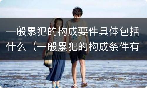一般累犯的构成要件具体包括什么（一般累犯的构成条件有）