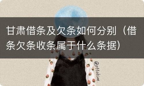 甘肃借条及欠条如何分别（借条欠条收条属于什么条据）