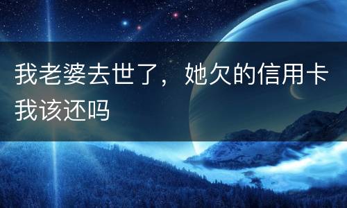 我老婆去世了，她欠的信用卡我该还吗