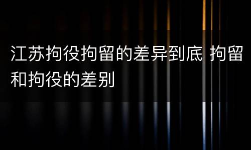 江苏拘役拘留的差异到底 拘留和拘役的差别