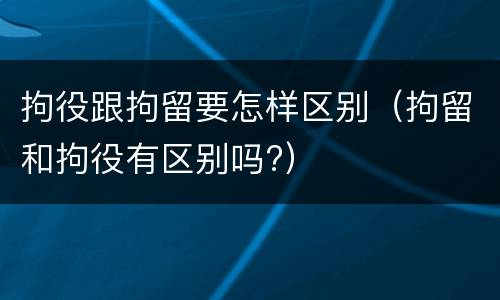 拘役跟拘留要怎样区别（拘留和拘役有区别吗?）