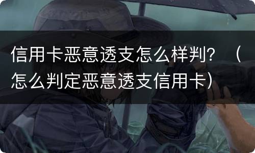 信用卡恶意透支怎么样判？（怎么判定恶意透支信用卡）