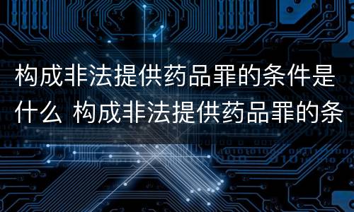 构成非法提供药品罪的条件是什么 构成非法提供药品罪的条件是什么呢