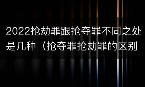 2022抢劫罪跟抢夺罪不同之处是几种（抢夺罪抢劫罪的区别）