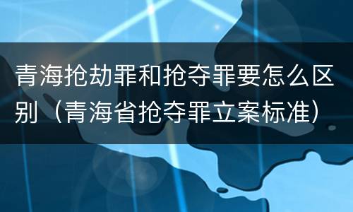 青海抢劫罪和抢夺罪要怎么区别（青海省抢夺罪立案标准）