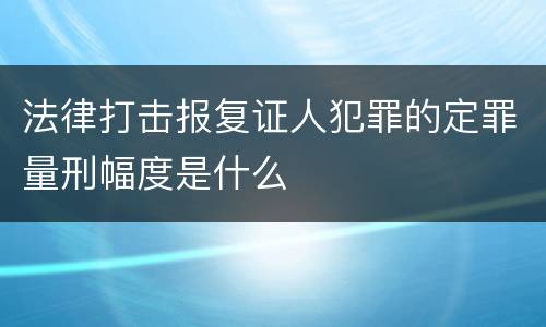法律打击报复证人犯罪的定罪量刑幅度是什么